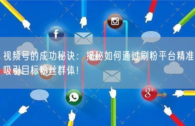 视频号的成功秘诀：揭秘如何通过刷粉平台精准吸引目标粉丝群体！