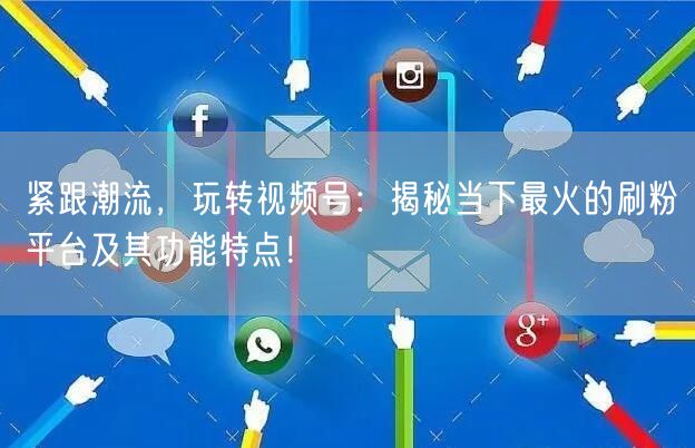 紧跟潮流，玩转视频号：揭秘当下最火的刷粉平台及其功能特点！