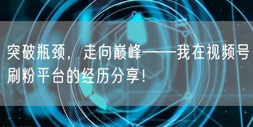突破瓶颈，走向巅峰——我在视频号刷粉平台的经历分享！