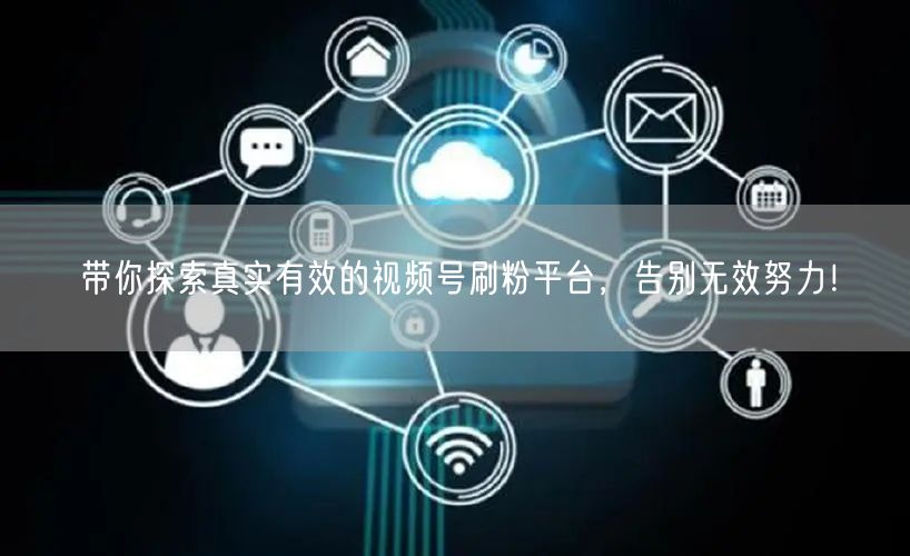 带你探索真实有效的视频号刷粉平台，告别无效努力！