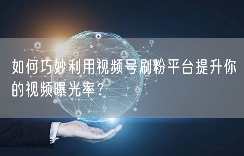 如何巧妙利用视频号刷粉平台提升你的视频曝光率？