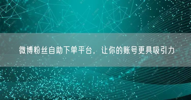 微博粉丝自助下单平台，让你的账号更具吸引力