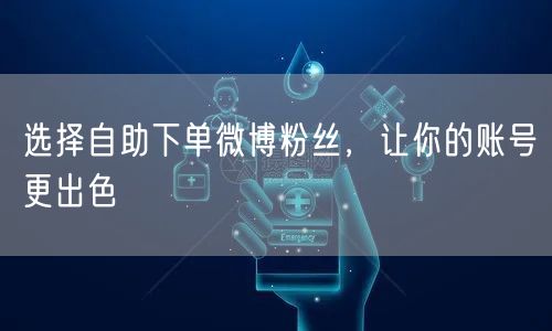 选择自助下单微博粉丝，让你的账号更出色