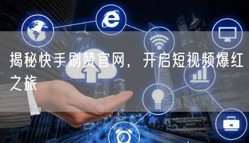 揭秘快手刷赞官网，开启短视频爆红之旅