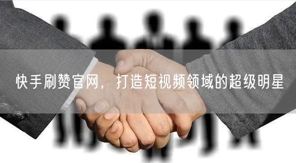 快手刷赞官网，打造短视频领域的超级明星