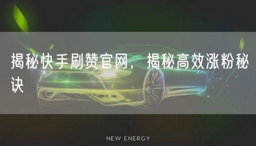 揭秘快手刷赞官网，揭秘高效涨粉秘诀