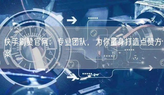 快手刷赞官网：专业团队，为你量身打造点赞方案