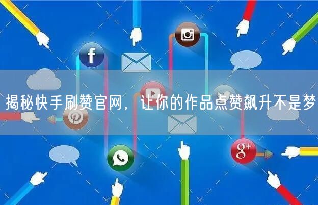 揭秘快手刷赞官网，让你的作品点赞飙升不是梦