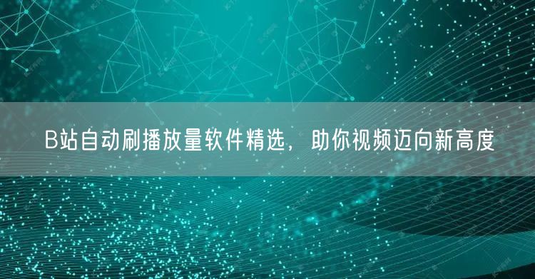 B站自动刷播放量软件精选，助你视频迈向新高度