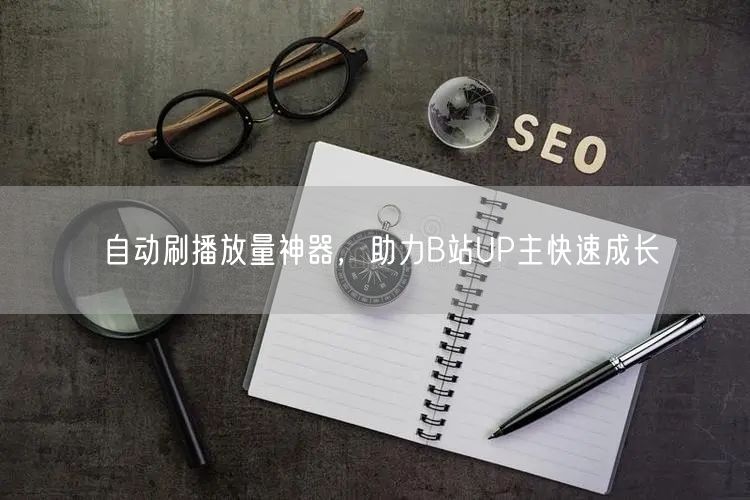 自动刷播放量神器，助力B站UP主快速成长