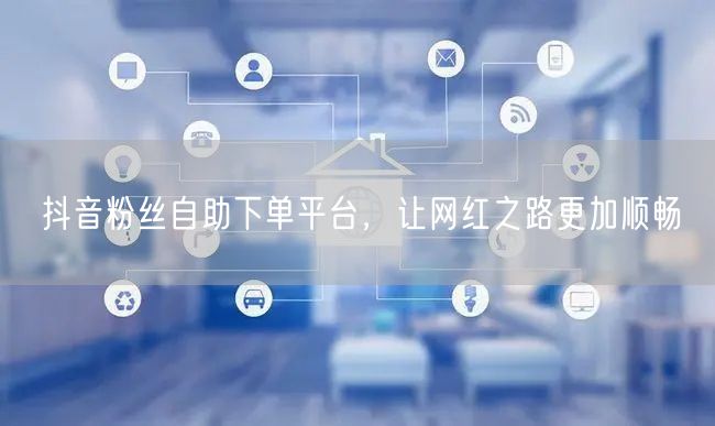 抖音粉丝自助下单平台，让网红之路更加顺畅