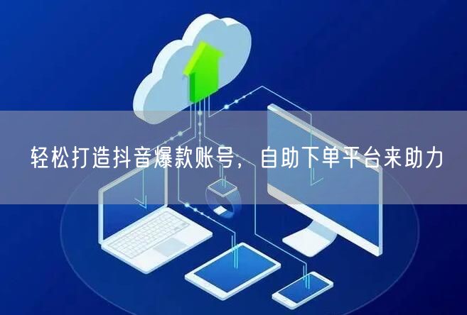 轻松打造抖音爆款账号，自助下单平台来助力