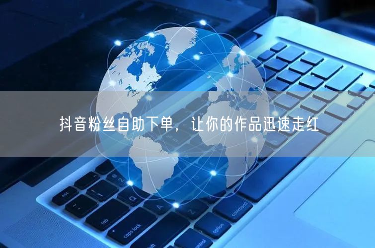 抖音粉丝自助下单，让你的作品迅速走红