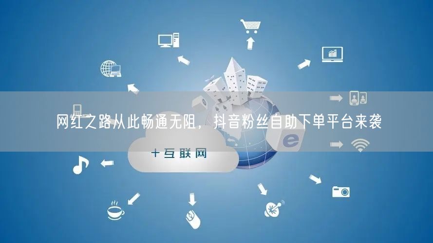 网红之路从此畅通无阻，抖音粉丝自助下单平台来袭