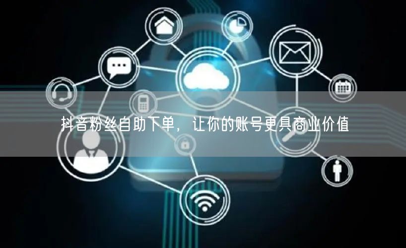 抖音粉丝自助下单，让你的账号更具商业价值