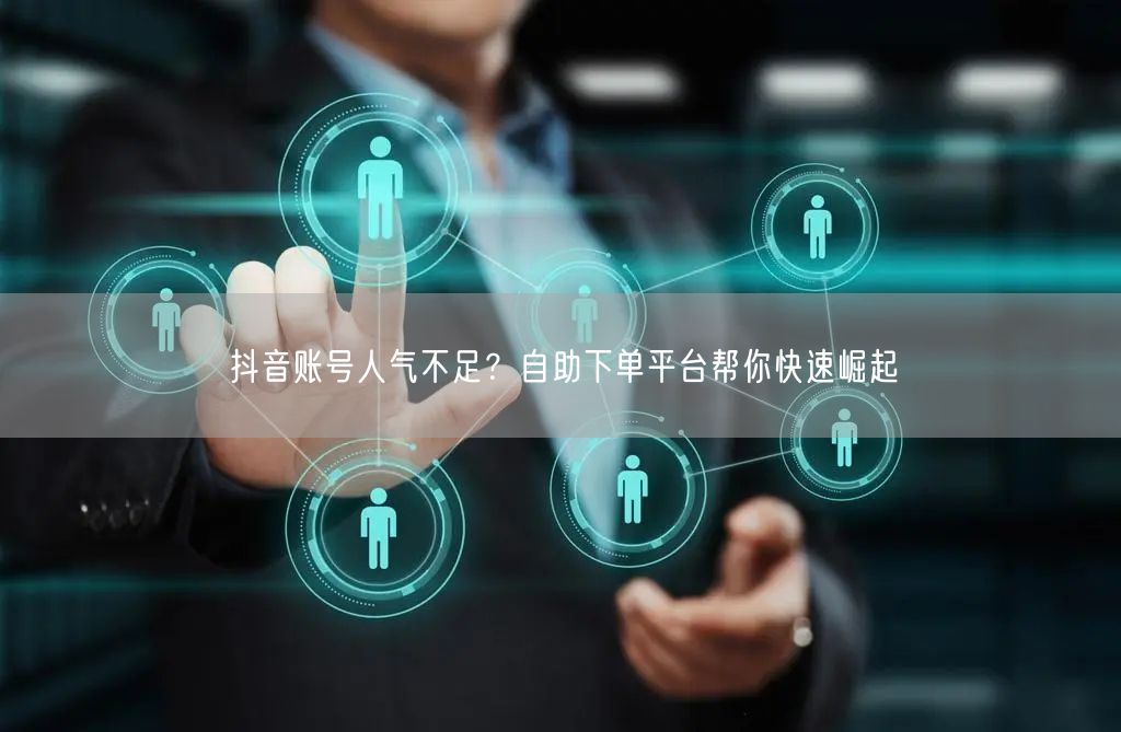 抖音账号人气不足？自助下单平台帮你快速崛起