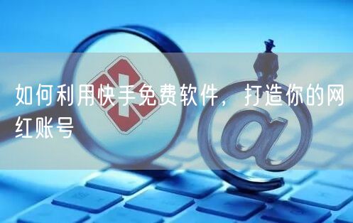 如何利用快手免费软件，打造你的网红账号