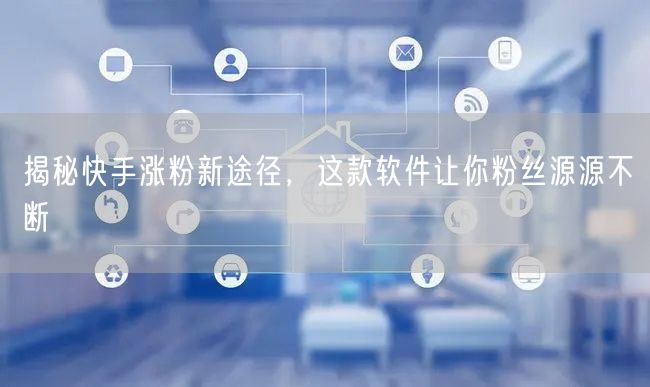 揭秘快手涨粉新途径，这款软件让你粉丝源源不断