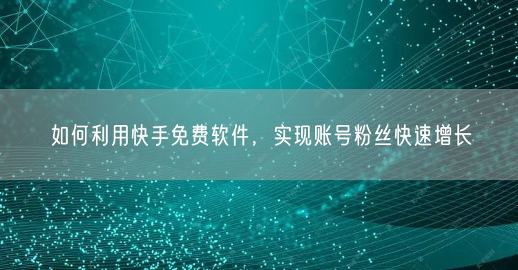 如何利用快手免费软件，实现账号粉丝快速增长