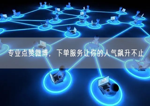 专业点赞微博，下单服务让你的人气飙升不止
