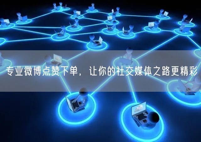 专业微博点赞下单，让你的社交媒体之路更精彩
