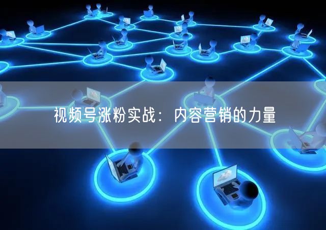 视频号涨粉实战：内容营销的力量