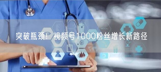 突破瓶颈！视频号1000粉丝增长新路径