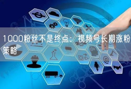 1000粉丝不是终点：视频号长期涨粉策略