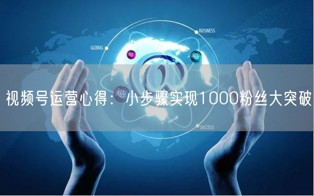视频号运营心得：小步骤实现1000粉丝大突破