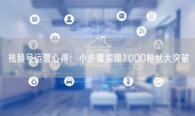 视频号运营心得：小步骤实现1000粉丝大突破