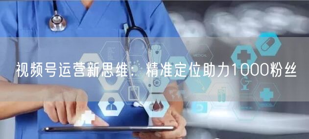 视频号运营新思维：精准定位助力1000粉丝