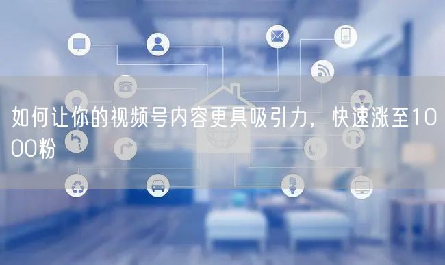 如何让你的视频号内容更具吸引力，快速涨至1000粉