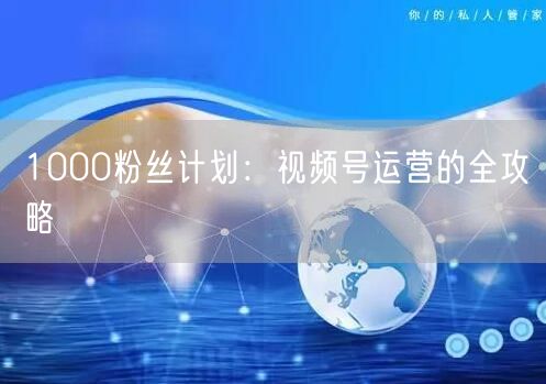 1000粉丝计划：视频号运营的全攻略