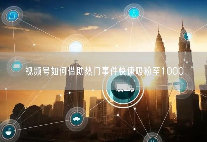 视频号如何借助热门事件快速吸粉至1000