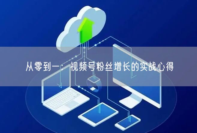 从零到一：视频号粉丝增长的实战心得
