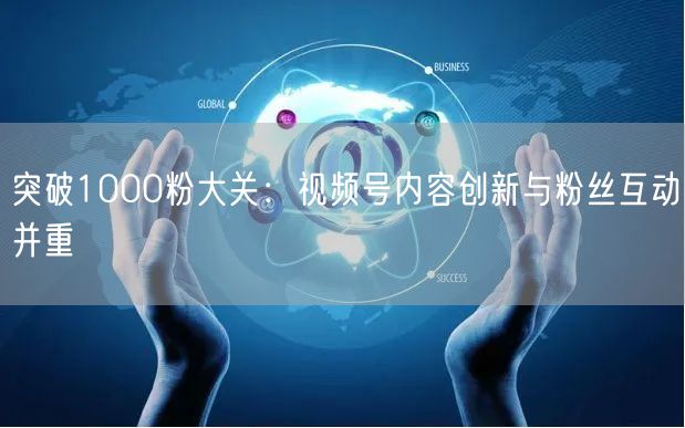 突破1000粉大关：视频号内容创新与粉丝互动并重