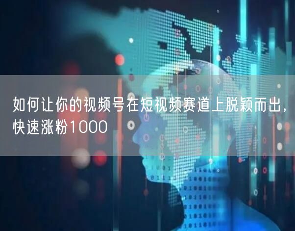 如何让你的视频号在短视频赛道上脱颖而出，快速涨粉1000
