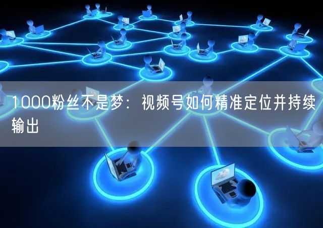 1000粉丝不是梦：视频号如何精准定位并持续输出