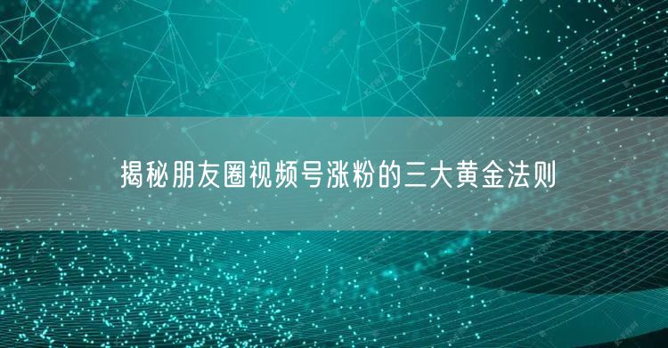 揭秘朋友圈视频号涨粉的三大黄金法则