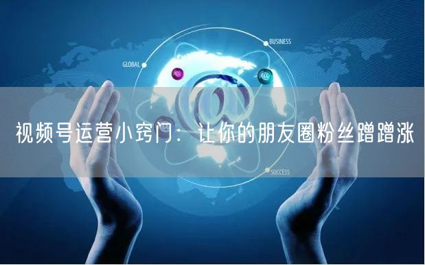 视频号运营小窍门：让你的朋友圈粉丝蹭蹭涨