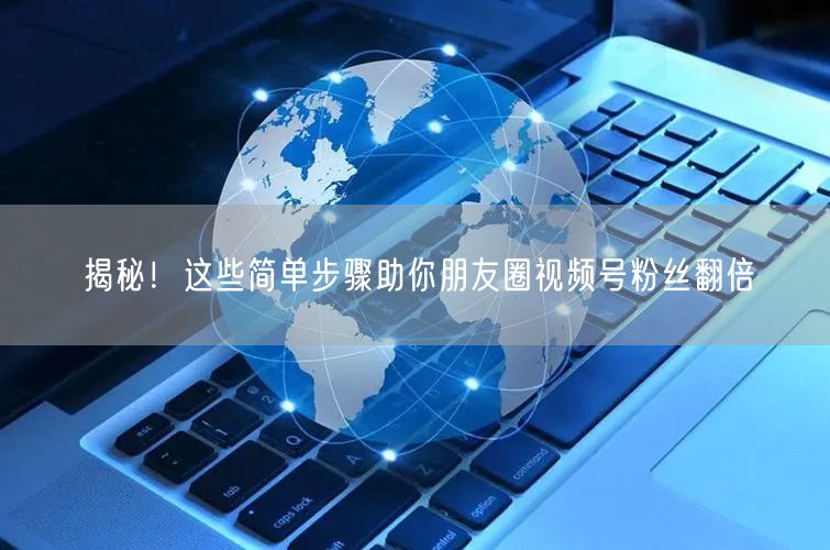 揭秘！这些简单步骤助你朋友圈视频号粉丝翻倍