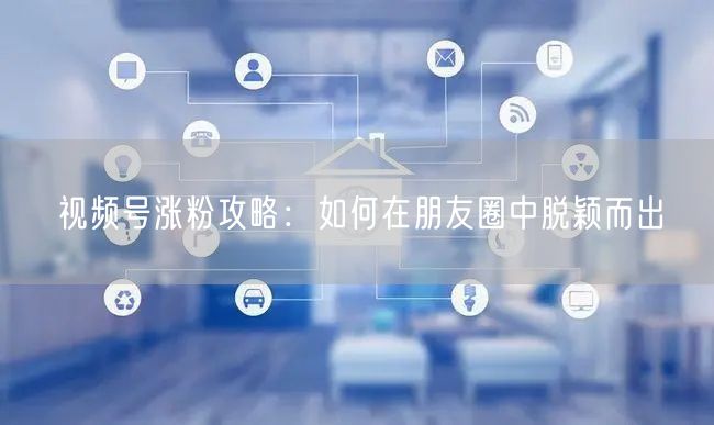 视频号涨粉攻略：如何在朋友圈中脱颖而出
