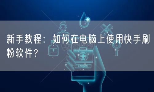 新手教程：如何在电脑上使用快手刷粉软件？