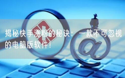 揭秘快手涨粉的秘诀：一款不可忽视的电脑版软件！
