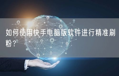 如何使用快手电脑版软件进行精准刷粉？