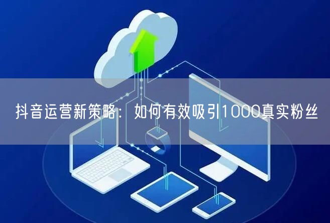 抖音运营新策略：如何有效吸引1000真实粉丝