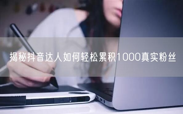 揭秘抖音达人如何轻松累积1000真实粉丝