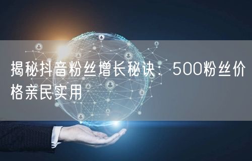 揭秘抖音粉丝增长秘诀：500粉丝价格亲民实用