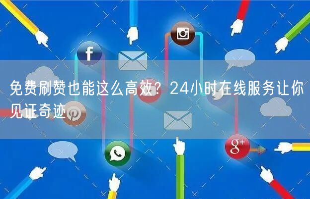 免费刷赞也能这么高效？24小时在线服务让你见证奇迹
