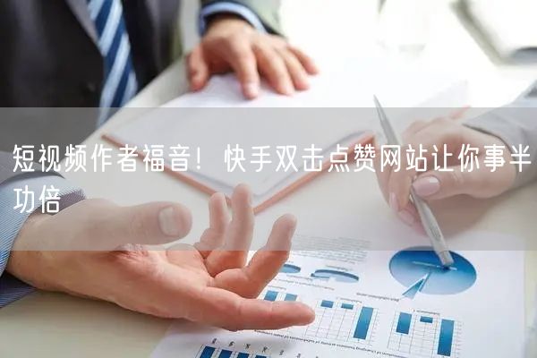 短视频作者福音！快手双击点赞网站让你事半功倍
